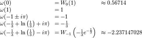\begin{array}{lll}
\omega(0) &= W_0(1) &\approx 0.56714 \\
\omega(1) &= 1 & \\
\omega(-1 \pm i \pi) &= -1 & \\
\omega(-\frac{1}{3} + \ln \left ( \frac{1}{3} \right ) + i \pi ) &= -\frac{1}{3} & \\
\omega(-\frac{1}{3} + \ln \left ( \frac{1}{3} \right ) - i \pi ) &= W_{-1} \left ( -\frac{1}{3} e^{-\frac{1}{3}} \right ) &\approx -2.237147028 \\
\end{array}