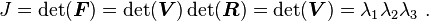 J = \det(\boldsymbol{F}) = \det(\boldsymbol{V})\det(\boldsymbol{R}) = \det(\boldsymbol{V}) = \lambda_1\lambda_2\lambda_3 ~.